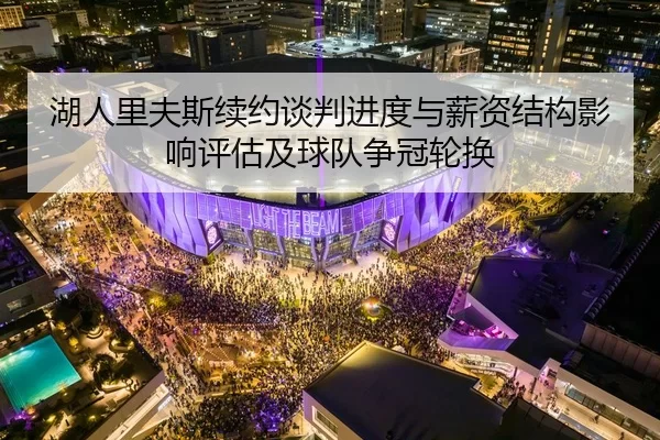 湖人里夫斯续约谈判进度与薪资结构影响评估及球队争冠轮换