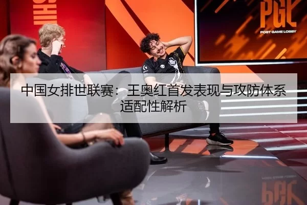 中国女排世联赛：王奥红首发表现与攻防体系适配性解析