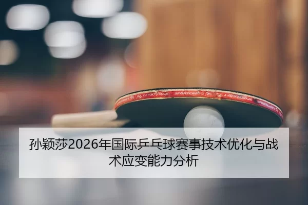 孙颖莎2026年国际乒乓球赛事技术优化与战术应变能力分析