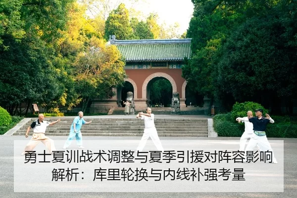 勇士夏训战术调整与夏季引援对阵容影响解析：库里轮换与内线补强考量
