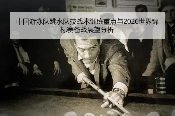 中国游泳队跳水队技战术训练重点与2026世界锦标赛备战展望分析