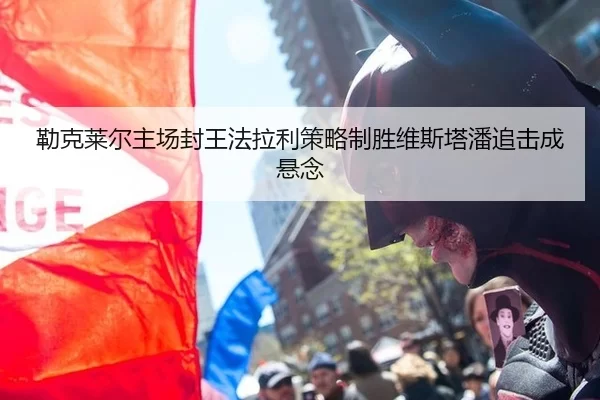 勒克莱尔主场封王法拉利策略制胜维斯塔潘追击成悬念
