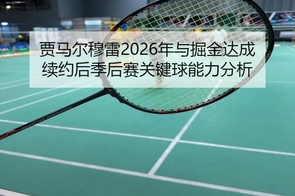 贾马尔穆雷2026年与掘金达成续约后季后赛关键球能力分析